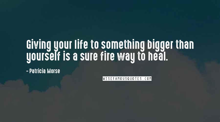 Patricia Morse Quotes: Giving your life to something bigger than yourself is a sure fire way to heal.