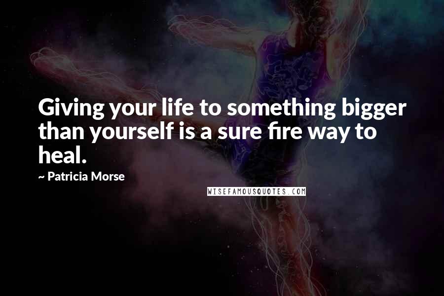 Patricia Morse Quotes: Giving your life to something bigger than yourself is a sure fire way to heal.