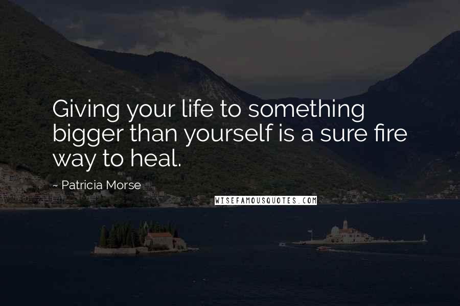 Patricia Morse Quotes: Giving your life to something bigger than yourself is a sure fire way to heal.