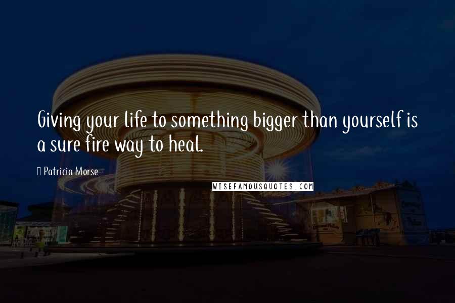 Patricia Morse Quotes: Giving your life to something bigger than yourself is a sure fire way to heal.