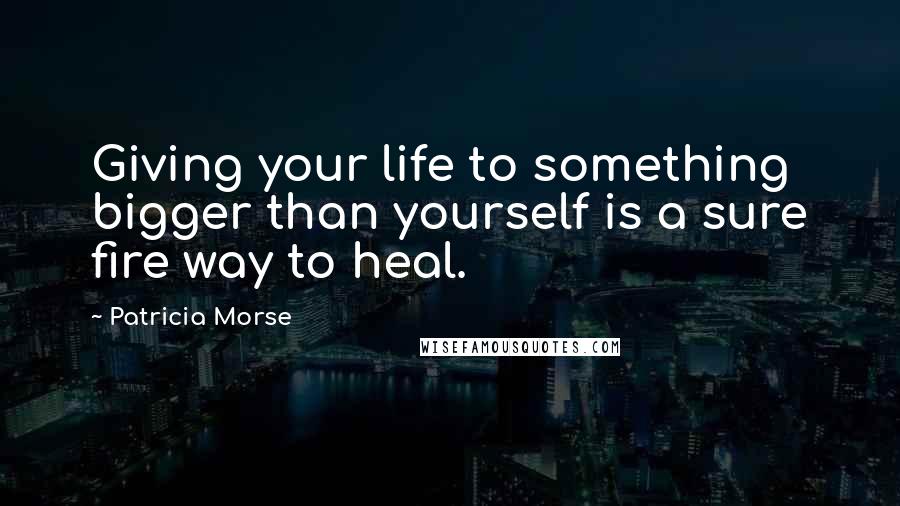 Patricia Morse Quotes: Giving your life to something bigger than yourself is a sure fire way to heal.