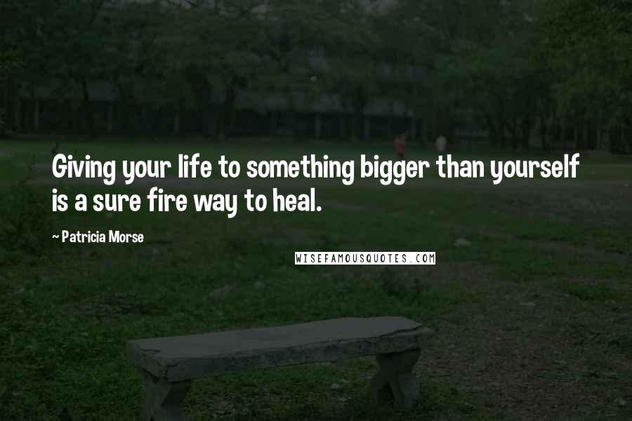 Patricia Morse Quotes: Giving your life to something bigger than yourself is a sure fire way to heal.