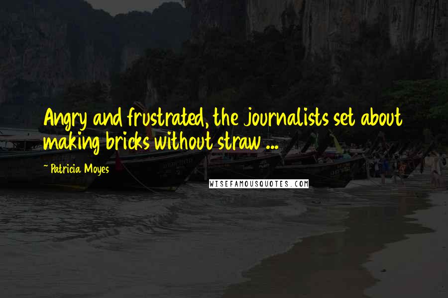 Patricia Moyes Quotes: Angry and frustrated, the journalists set about making bricks without straw ...