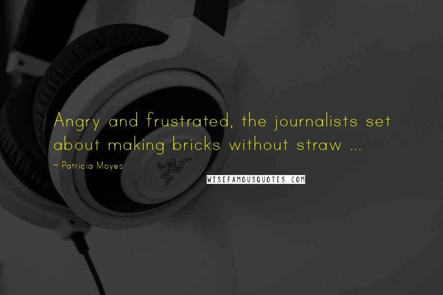 Patricia Moyes Quotes: Angry and frustrated, the journalists set about making bricks without straw ...