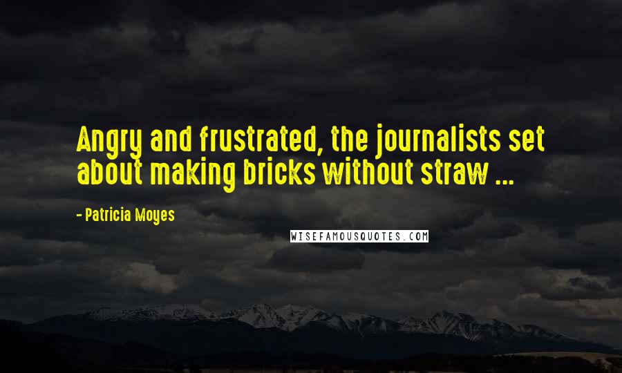 Patricia Moyes Quotes: Angry and frustrated, the journalists set about making bricks without straw ...