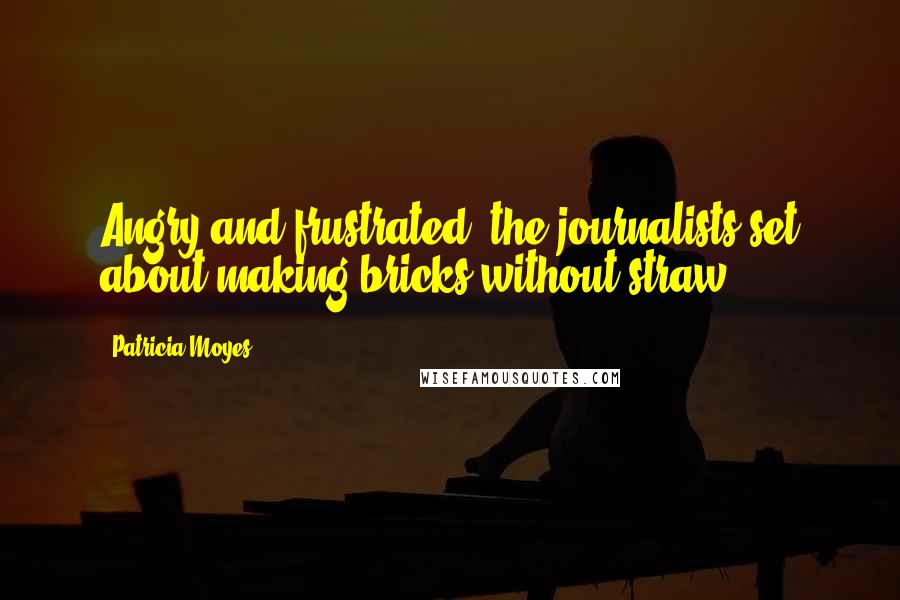 Patricia Moyes Quotes: Angry and frustrated, the journalists set about making bricks without straw ...