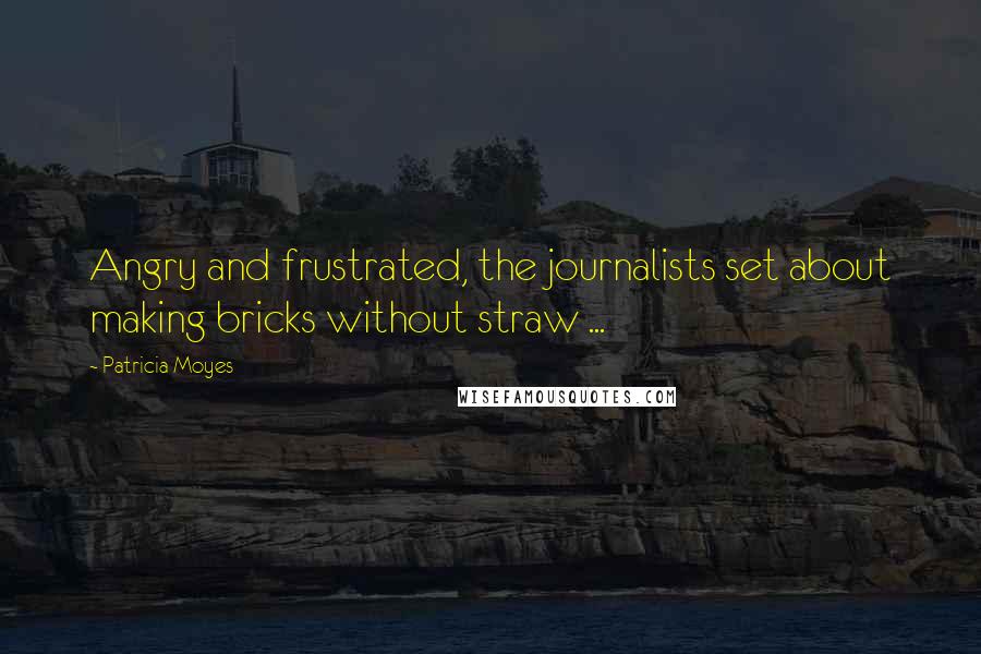 Patricia Moyes Quotes: Angry and frustrated, the journalists set about making bricks without straw ...