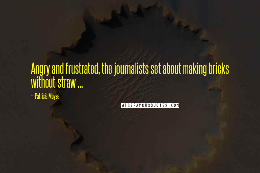 Patricia Moyes Quotes: Angry and frustrated, the journalists set about making bricks without straw ...