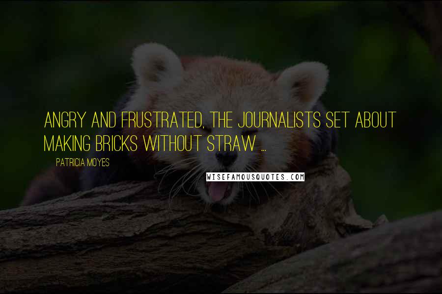 Patricia Moyes Quotes: Angry and frustrated, the journalists set about making bricks without straw ...