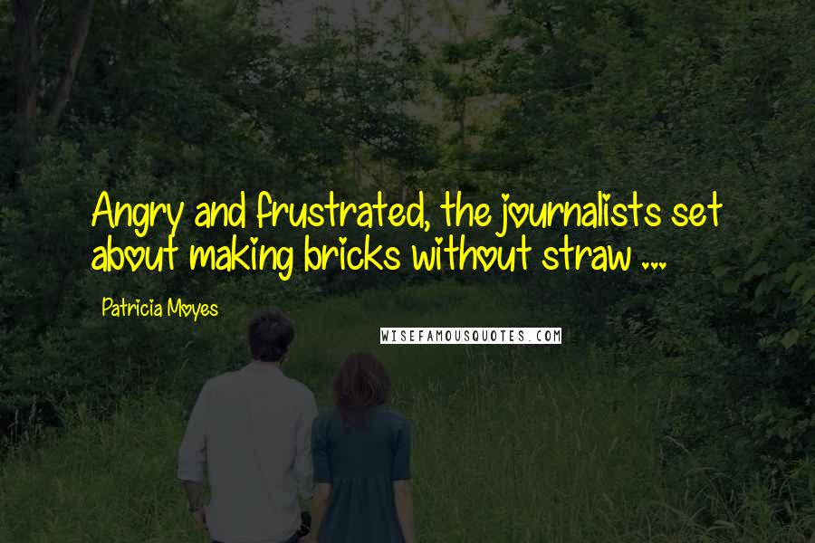 Patricia Moyes Quotes: Angry and frustrated, the journalists set about making bricks without straw ...