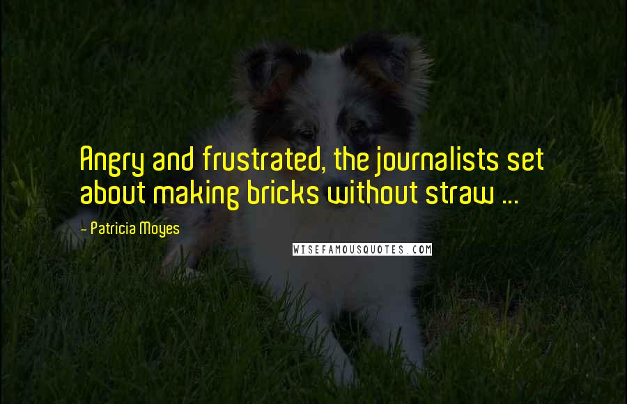 Patricia Moyes Quotes: Angry and frustrated, the journalists set about making bricks without straw ...