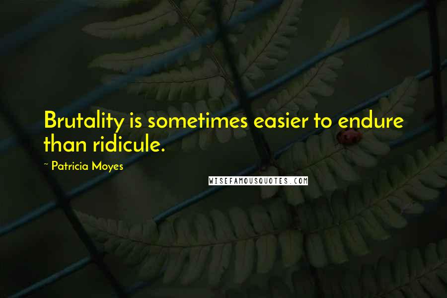 Patricia Moyes Quotes: Brutality is sometimes easier to endure than ridicule.