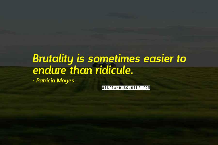 Patricia Moyes Quotes: Brutality is sometimes easier to endure than ridicule.