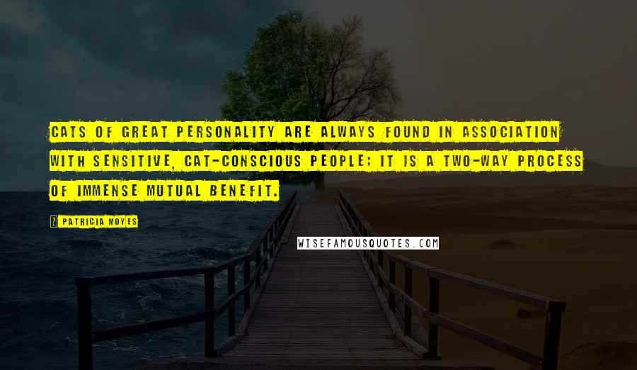 Patricia Moyes Quotes: Cats of great personality are always found in association with sensitive, cat-conscious people; it is a two-way process of immense mutual benefit.