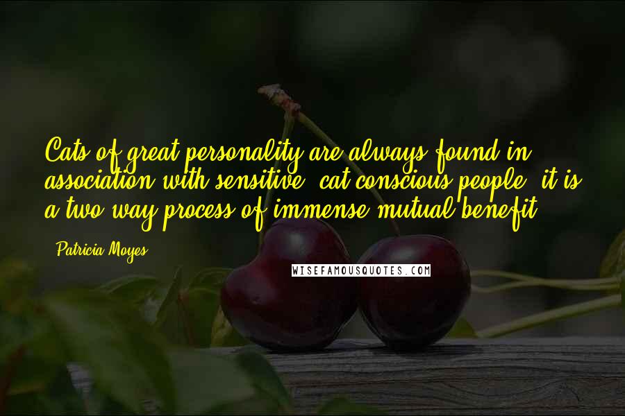 Patricia Moyes Quotes: Cats of great personality are always found in association with sensitive, cat-conscious people; it is a two-way process of immense mutual benefit.