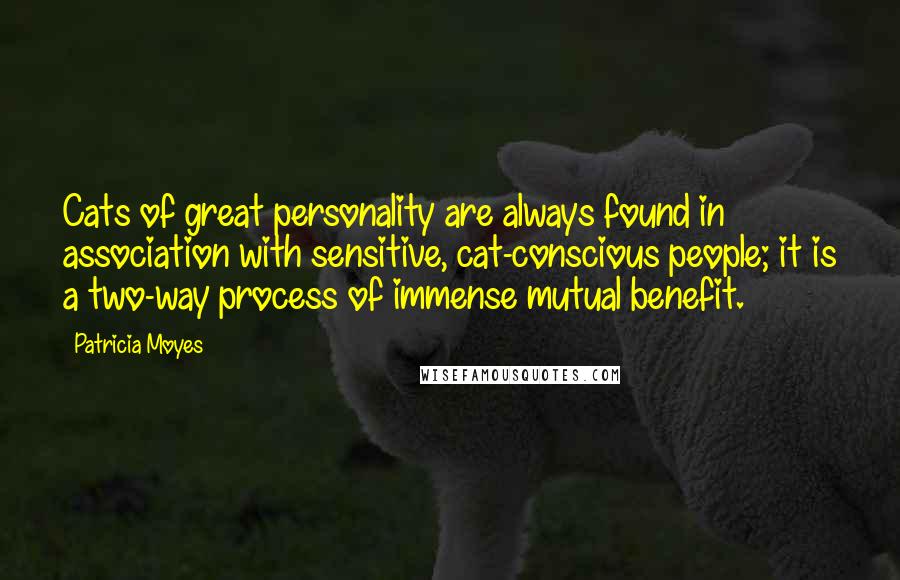 Patricia Moyes Quotes: Cats of great personality are always found in association with sensitive, cat-conscious people; it is a two-way process of immense mutual benefit.