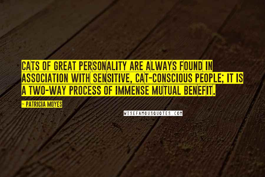 Patricia Moyes Quotes: Cats of great personality are always found in association with sensitive, cat-conscious people; it is a two-way process of immense mutual benefit.