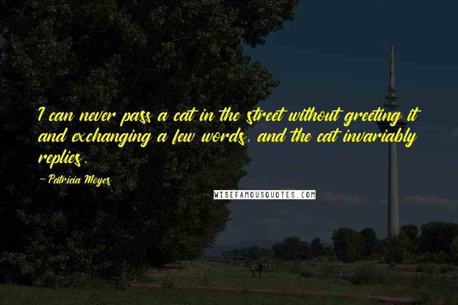 Patricia Moyes Quotes: I can never pass a cat in the street without greeting it and exchanging a few words, and the cat invariably replies.