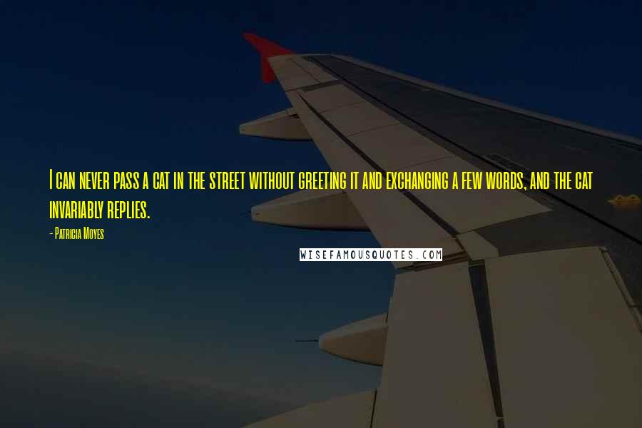 Patricia Moyes Quotes: I can never pass a cat in the street without greeting it and exchanging a few words, and the cat invariably replies.