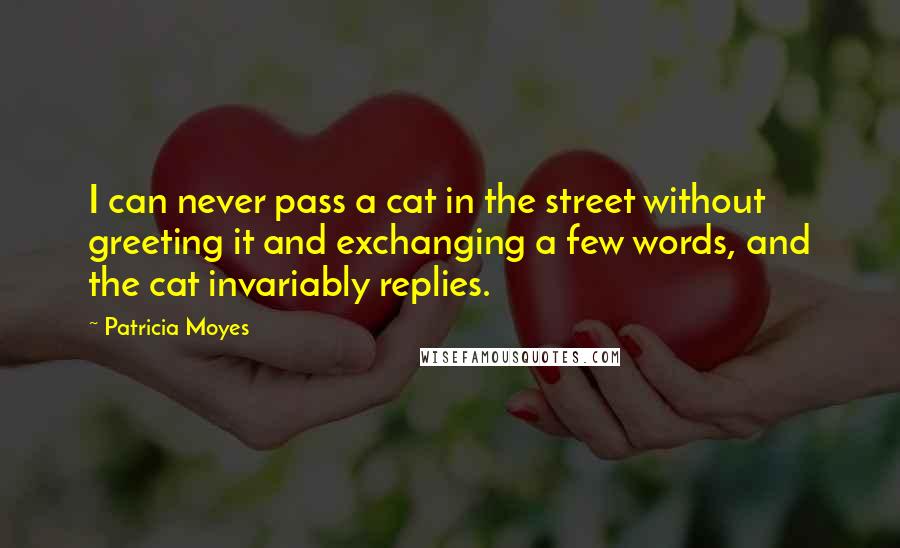 Patricia Moyes Quotes: I can never pass a cat in the street without greeting it and exchanging a few words, and the cat invariably replies.