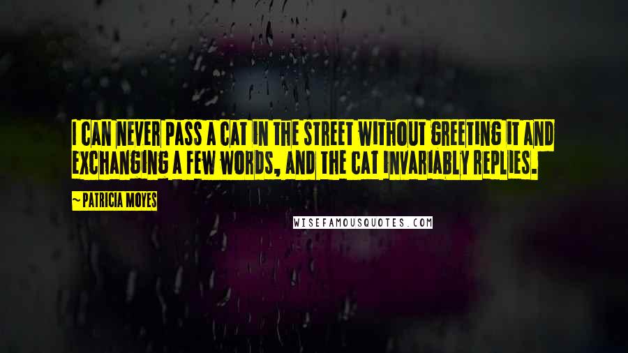 Patricia Moyes Quotes: I can never pass a cat in the street without greeting it and exchanging a few words, and the cat invariably replies.