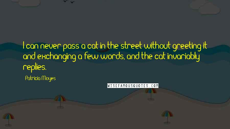 Patricia Moyes Quotes: I can never pass a cat in the street without greeting it and exchanging a few words, and the cat invariably replies.