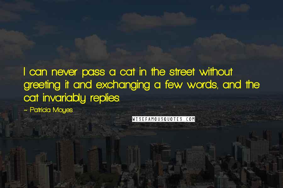 Patricia Moyes Quotes: I can never pass a cat in the street without greeting it and exchanging a few words, and the cat invariably replies.