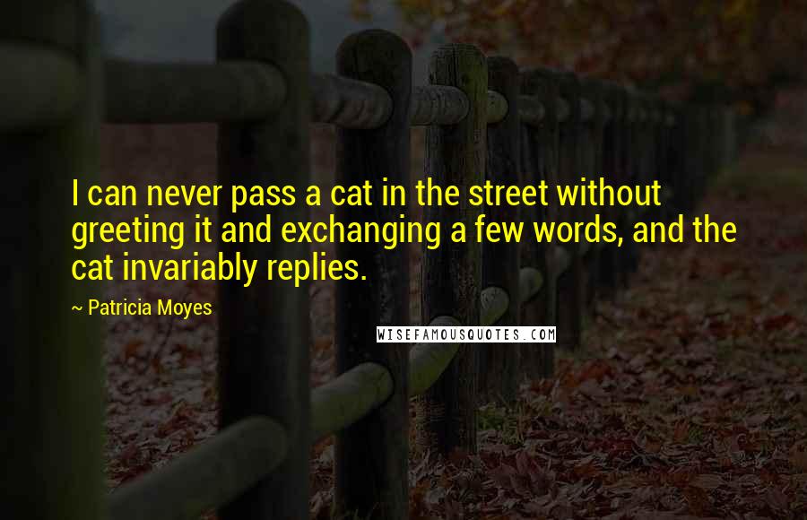 Patricia Moyes Quotes: I can never pass a cat in the street without greeting it and exchanging a few words, and the cat invariably replies.