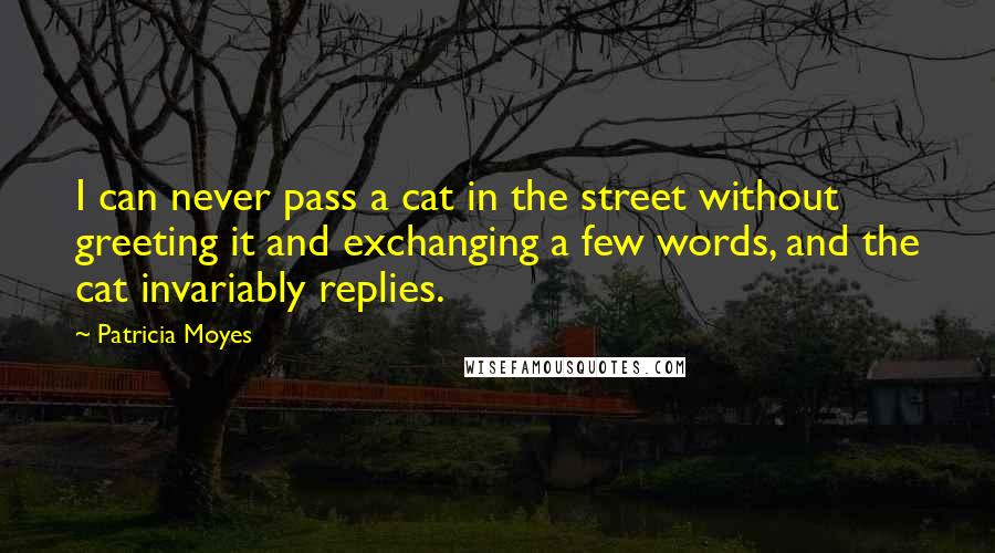 Patricia Moyes Quotes: I can never pass a cat in the street without greeting it and exchanging a few words, and the cat invariably replies.