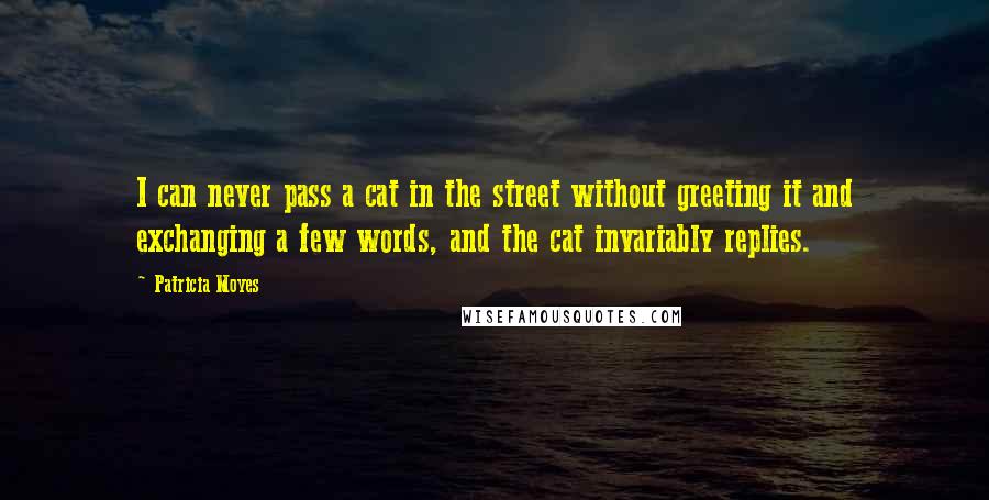 Patricia Moyes Quotes: I can never pass a cat in the street without greeting it and exchanging a few words, and the cat invariably replies.