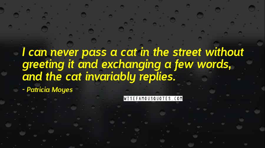 Patricia Moyes Quotes: I can never pass a cat in the street without greeting it and exchanging a few words, and the cat invariably replies.