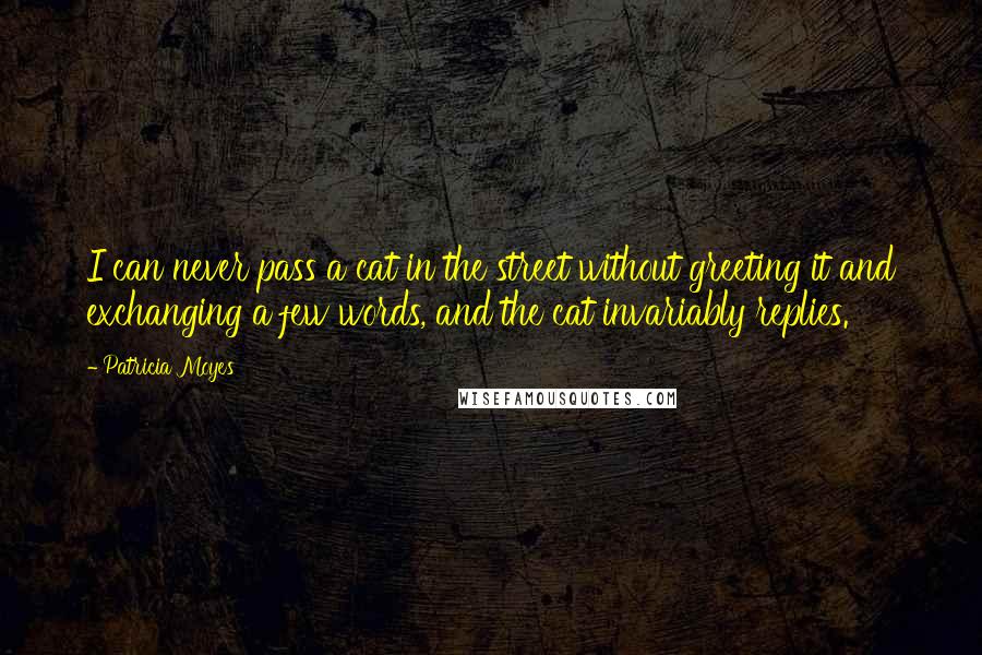 Patricia Moyes Quotes: I can never pass a cat in the street without greeting it and exchanging a few words, and the cat invariably replies.