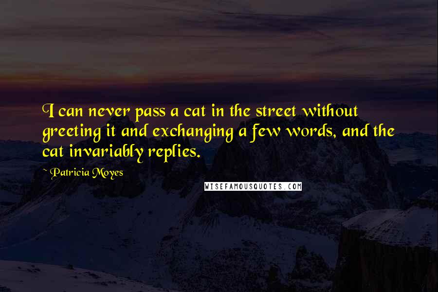 Patricia Moyes Quotes: I can never pass a cat in the street without greeting it and exchanging a few words, and the cat invariably replies.