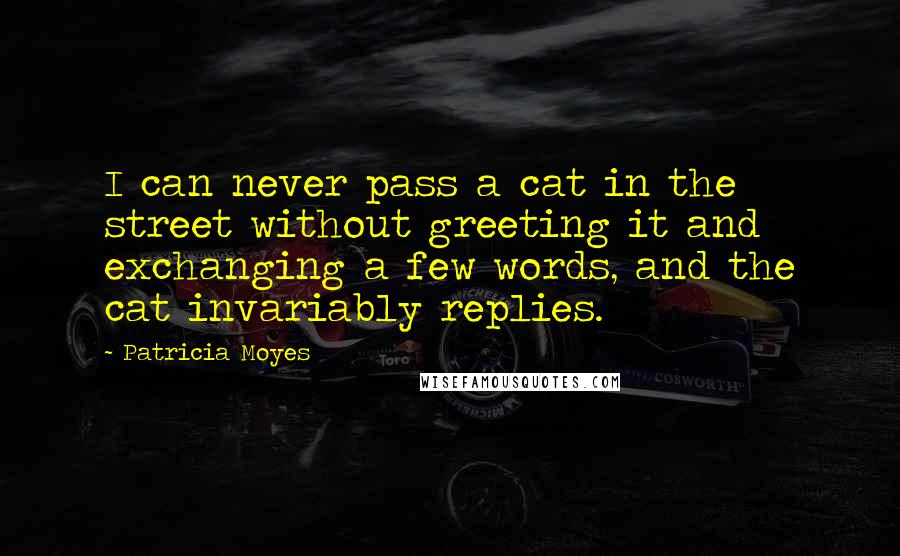 Patricia Moyes Quotes: I can never pass a cat in the street without greeting it and exchanging a few words, and the cat invariably replies.