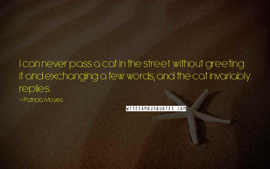 Patricia Moyes Quotes: I can never pass a cat in the street without greeting it and exchanging a few words, and the cat invariably replies.