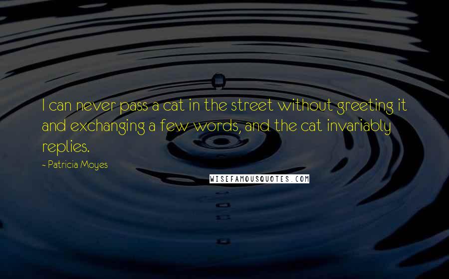 Patricia Moyes Quotes: I can never pass a cat in the street without greeting it and exchanging a few words, and the cat invariably replies.