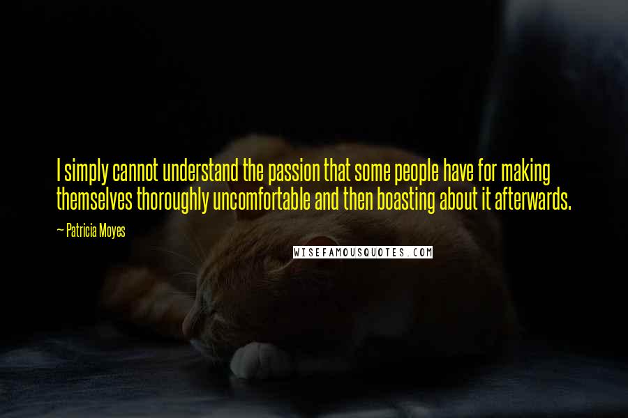 Patricia Moyes Quotes: I simply cannot understand the passion that some people have for making themselves thoroughly uncomfortable and then boasting about it afterwards.