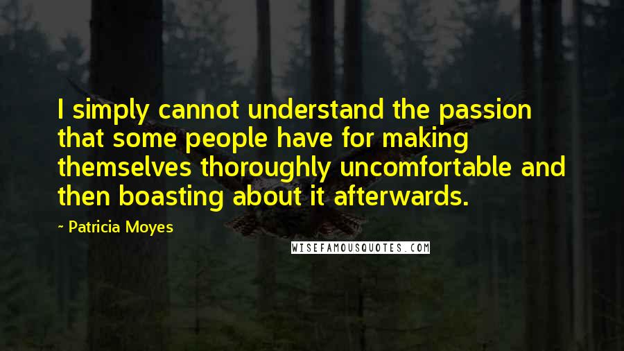 Patricia Moyes Quotes: I simply cannot understand the passion that some people have for making themselves thoroughly uncomfortable and then boasting about it afterwards.