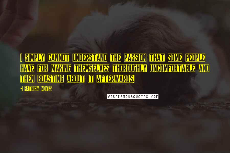 Patricia Moyes Quotes: I simply cannot understand the passion that some people have for making themselves thoroughly uncomfortable and then boasting about it afterwards.