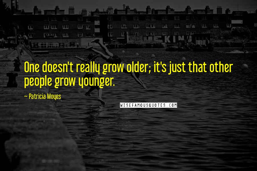 Patricia Moyes Quotes: One doesn't really grow older; it's just that other people grow younger.