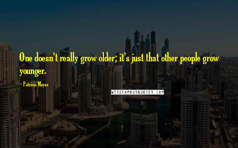 Patricia Moyes Quotes: One doesn't really grow older; it's just that other people grow younger.