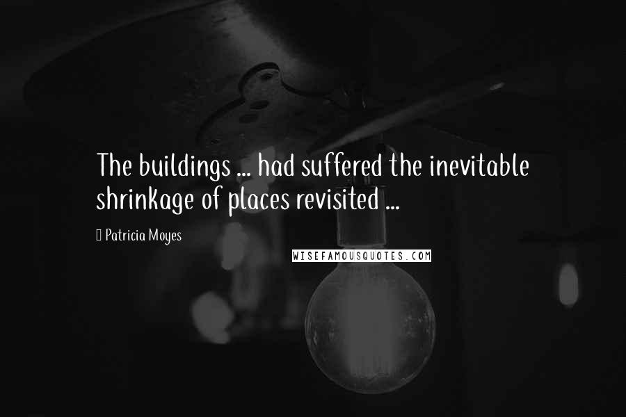 Patricia Moyes Quotes: The buildings ... had suffered the inevitable shrinkage of places revisited ...