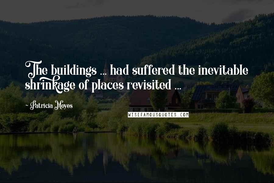 Patricia Moyes Quotes: The buildings ... had suffered the inevitable shrinkage of places revisited ...