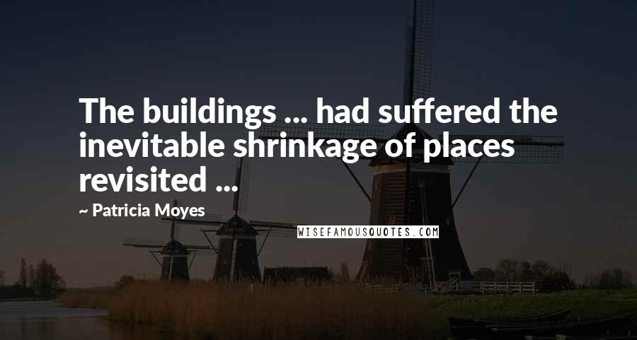 Patricia Moyes Quotes: The buildings ... had suffered the inevitable shrinkage of places revisited ...