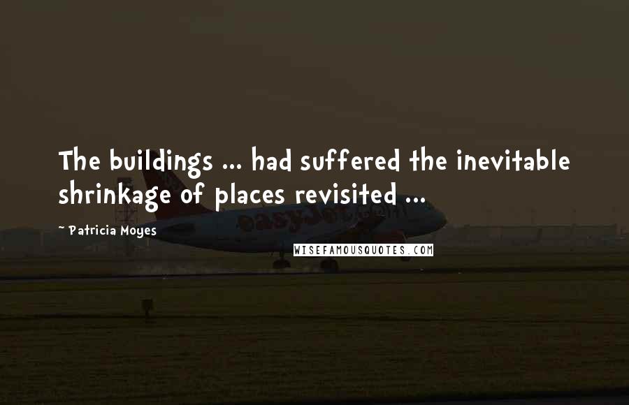 Patricia Moyes Quotes: The buildings ... had suffered the inevitable shrinkage of places revisited ...