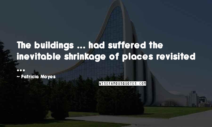 Patricia Moyes Quotes: The buildings ... had suffered the inevitable shrinkage of places revisited ...