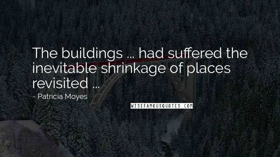 Patricia Moyes Quotes: The buildings ... had suffered the inevitable shrinkage of places revisited ...