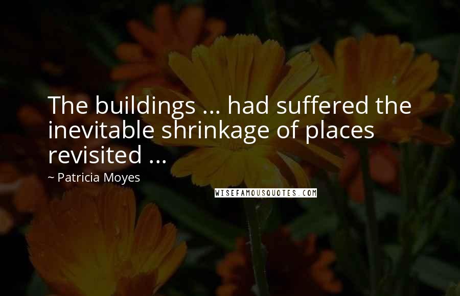 Patricia Moyes Quotes: The buildings ... had suffered the inevitable shrinkage of places revisited ...