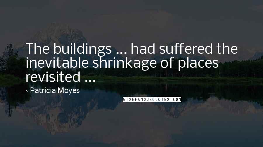 Patricia Moyes Quotes: The buildings ... had suffered the inevitable shrinkage of places revisited ...
