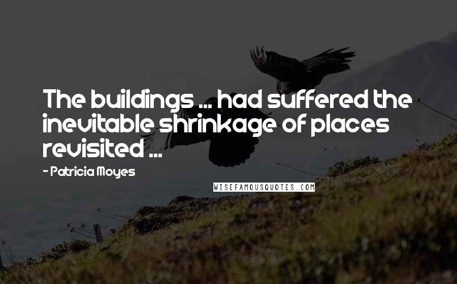 Patricia Moyes Quotes: The buildings ... had suffered the inevitable shrinkage of places revisited ...